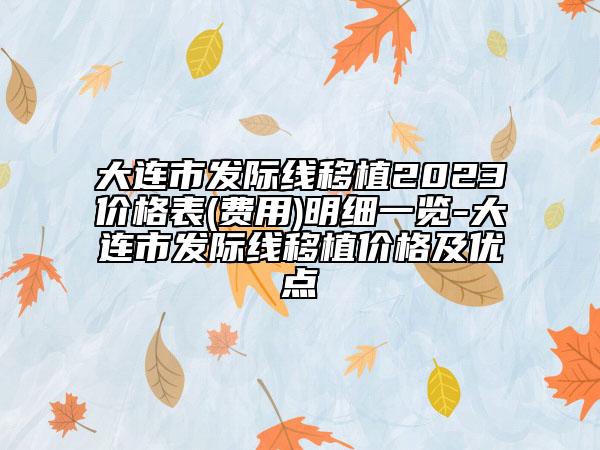 大连市发际线移植2023价格表(费用)明细一览-大连市发际线移植价格及优点