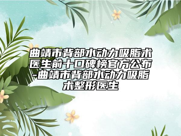 曲靖市背部水动力吸脂术医生前十口碑榜官方公布-曲靖市背部水动力吸脂术整形医生