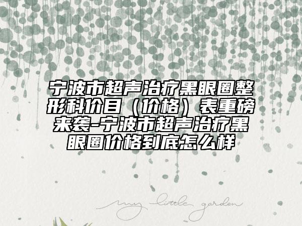 宁波市超声治疗黑眼圈整形科价目（价格）表重磅来袭-宁波市超声治疗黑眼圈价格到底怎么样