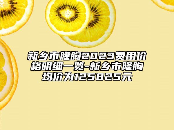 新乡市隆胸2023费用价格明细一览-新乡市隆胸均价为125825元