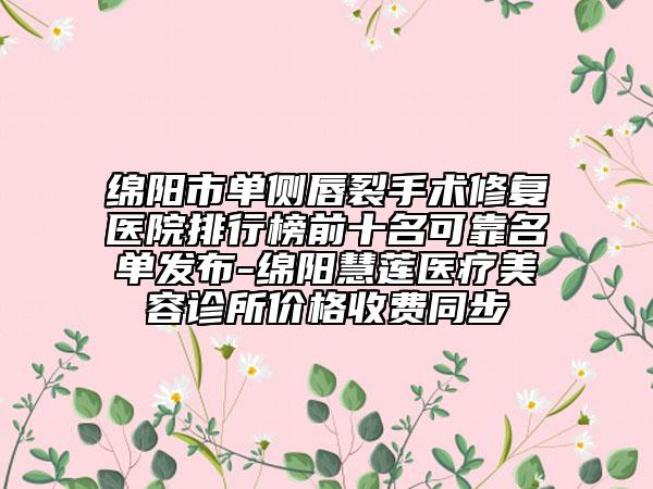 绵阳市单侧唇裂手术修复医院排行榜前十名可靠名单发布-绵阳慧莲医疗美容诊所价格收费同步
