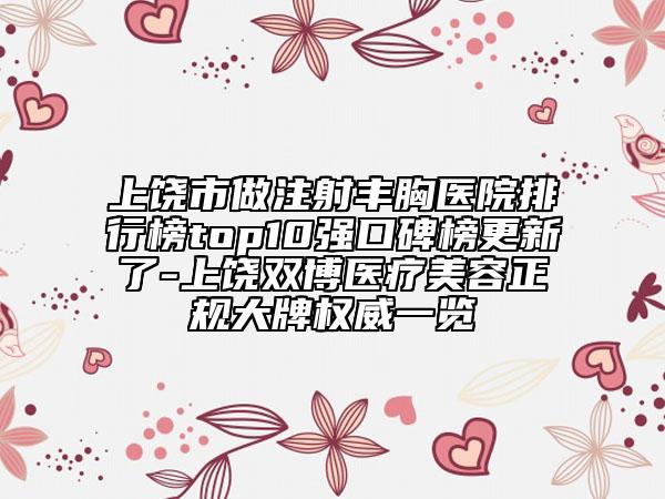 上饶市做注射丰胸医院排行榜top10强口碑榜更新了-上饶双博医疗美容正规大牌权威一览