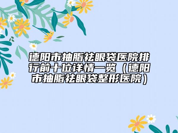德阳市抽脂祛眼袋医院排行前十位详情一览（德阳市抽脂祛眼袋整形医院）