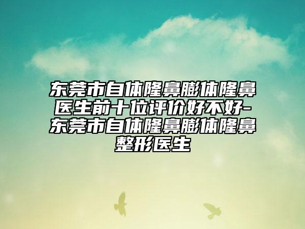东莞市自体隆鼻膨体隆鼻医生前十位评价好不好-东莞市自体隆鼻膨体隆鼻整形医生