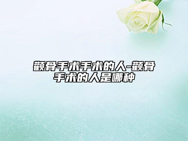 颧骨手术手术的人-颧骨手术的人是哪种