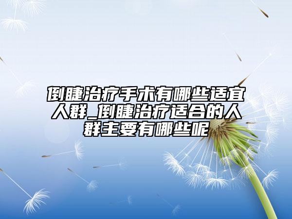 倒睫治疗手术有哪些适宜人群_倒睫治疗适合的人群主要有哪些呢