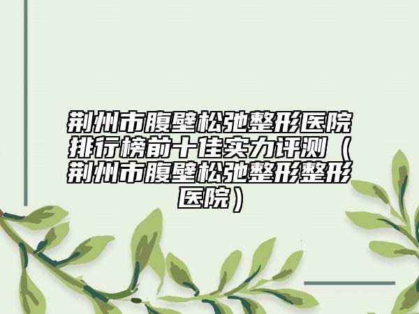 荆州市腹壁松弛整形医院排行榜前十佳实力评测（荆州市腹壁松弛整形整形医院）