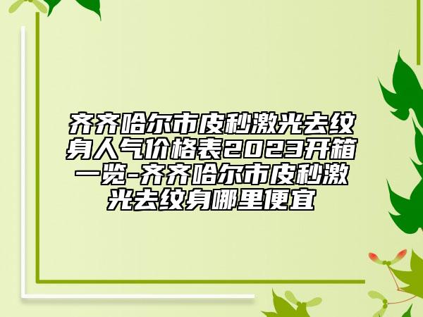 齐齐哈尔市皮秒激光去纹身人气价格表2023开箱一览-齐齐哈尔市皮秒激光去纹身哪里便宜