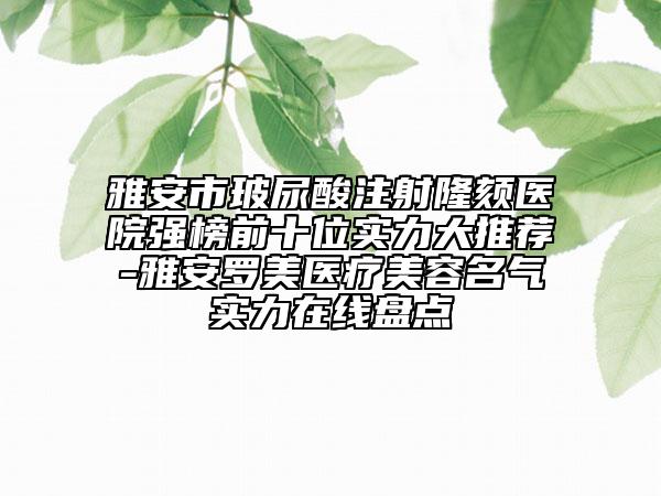 雅安市玻尿酸注射隆颏医院强榜前十位实力大推荐-雅安罗美医疗美容名气实力在线盘点