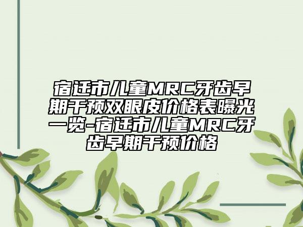 宿迁市儿童MRC牙齿早期干预双眼皮价格表曝光一览-宿迁市儿童MRC牙齿早期干预价格