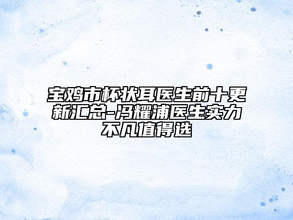 宝鸡市杯状耳医生前十更新汇总-冯耀浦医生实力不凡值得选