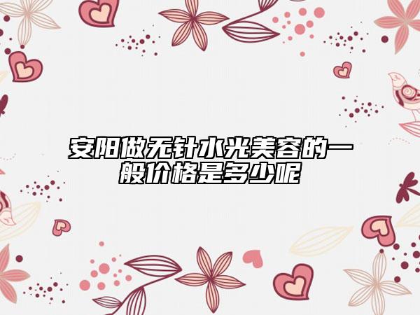 安阳做无针水光美容的一般价格是多少呢