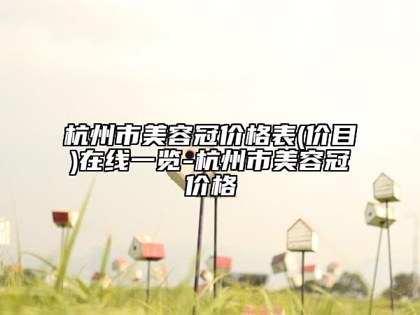 杭州市美容冠价格表(价目)在线一览-杭州市美容冠价格