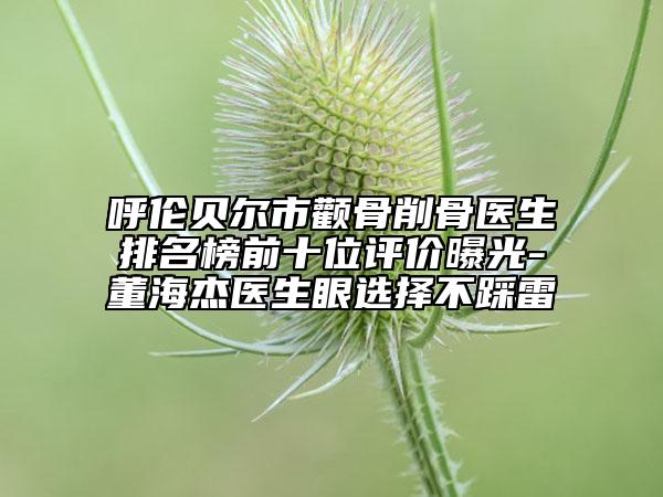 呼伦贝尔市颧骨削骨医生排名榜前十位评价曝光-董海杰医生眼选择不踩雷