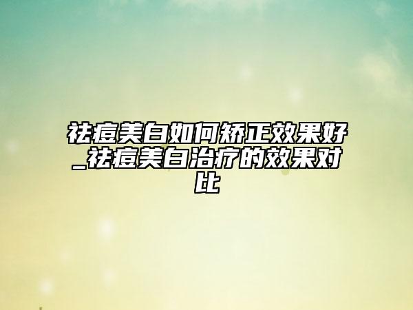 祛痘美白如何矫正效果好_祛痘美白治疗的效果对比