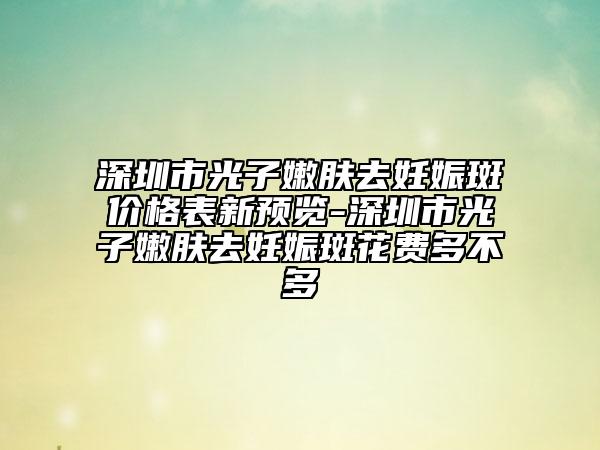 深圳市光子嫩肤去妊娠斑价格表新预览-深圳市光子嫩肤去妊娠斑花费多不多