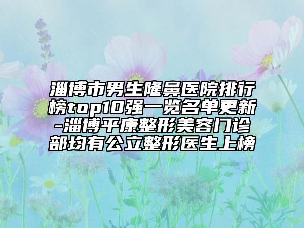 淄博市男生隆鼻医院排行榜top10强一览名单更新-淄博平康整形美容门诊部均有公立整形医生上榜