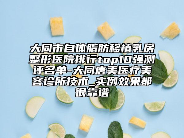 大同市自体脂肪移植乳房整形医院排行top10强测评名单-大同唐美医疗美容诊所技术_实例效果都很靠谱