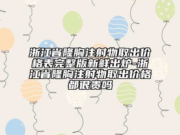 浙江省隆胸注射物取出价格表完整版新鲜出炉-浙江省隆胸注射物取出价格都很贵吗