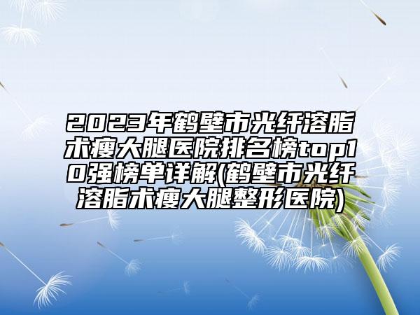 2023年鹤壁市光纤溶脂术瘦大腿医院排名榜top10强榜单详解(鹤壁市光纤溶脂术瘦大腿整形医院)