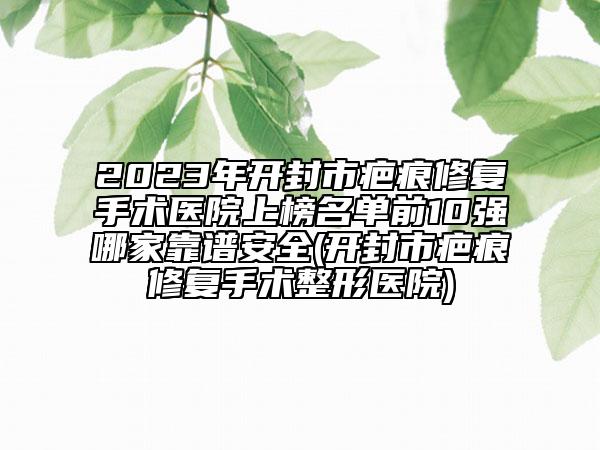 2023年开封市疤痕修复手术医院上榜名单前10强哪家靠谱安全(开封市疤痕修复手术整形医院)