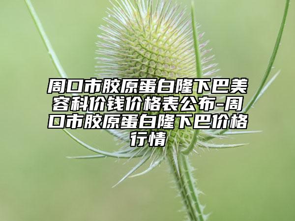 周口市胶原蛋白隆下巴美容科价钱价格表公布-周口市胶原蛋白隆下巴价格行情