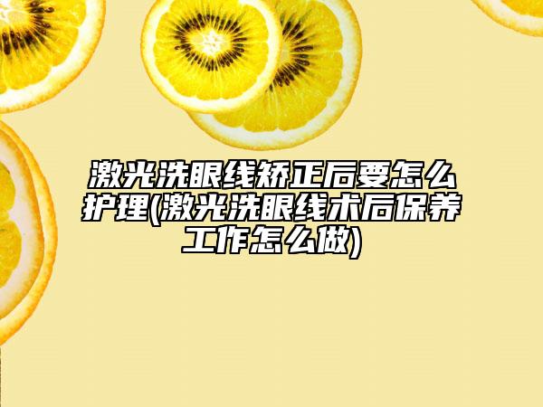 激光洗眼线矫正后要怎么护理(激光洗眼线术后保养工作怎么做)