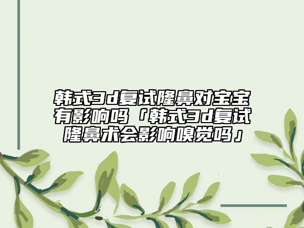 韩式3d复试隆鼻对宝宝有影响吗「韩式3d复试隆鼻术会影响嗅觉吗」