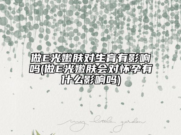 做E光嫩肤对生育有影响吗(做E光嫩肤会对怀孕有什么影响吗)