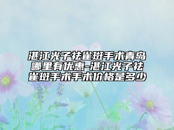 湛江光子祛雀斑手术青岛哪里有优惠-湛江光子祛雀斑手术手术价格是多少