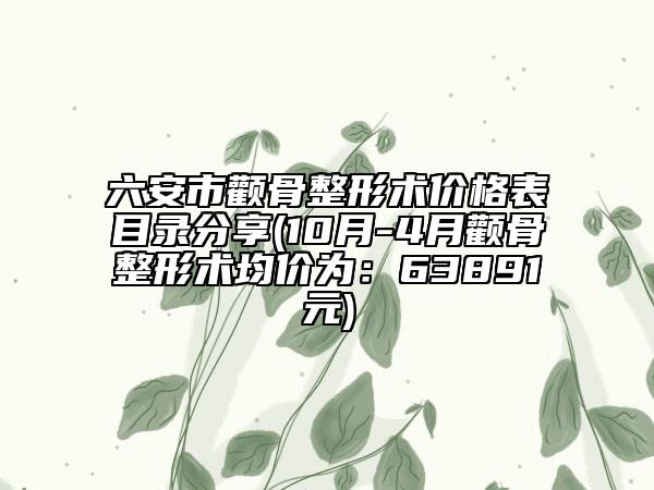 六安市颧骨整形术价格表目录分享(10月-4月颧骨整形术均价为：63891元)