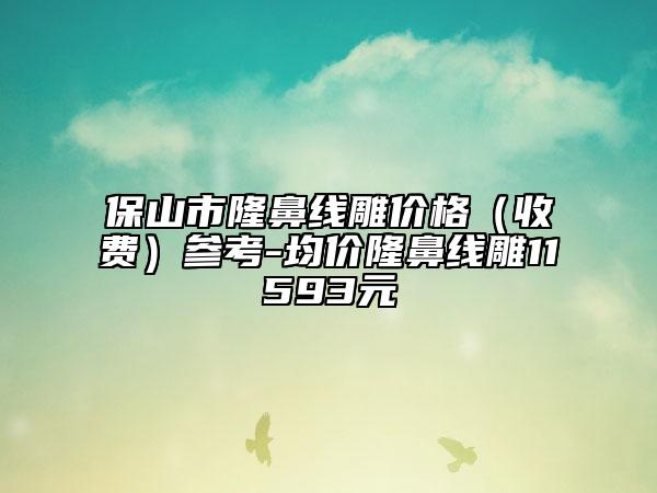 保山市隆鼻线雕价格（收费）参考-均价隆鼻线雕11593元