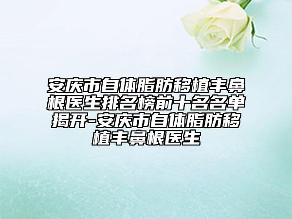 安庆市自体脂肪移植丰鼻根医生排名榜前十名名单揭开-安庆市自体脂肪移植丰鼻根医生