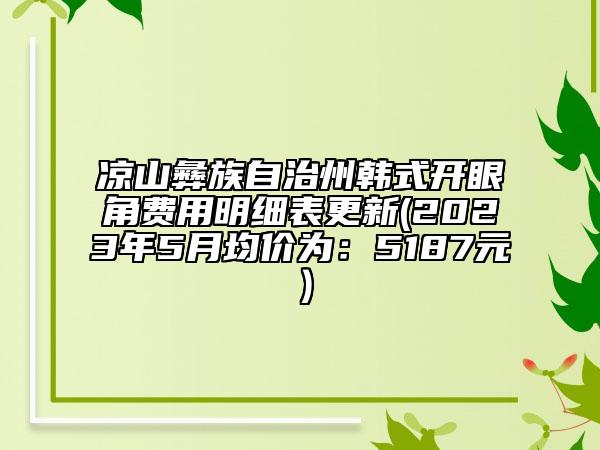 凉山彝族自治州韩式开眼角费用明细表更新(2023年5月均价为：5187元）