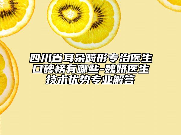 四川省耳朵畸形专治医生口碑榜有哪些-魏妍医生技术优势专业解答