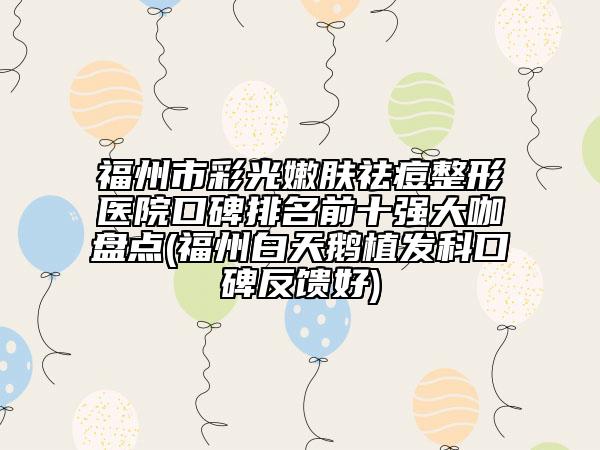 福州市彩光嫩肤祛痘整形医院口碑排名前十强大咖盘点(福州白天鹅植发科口碑反馈好)