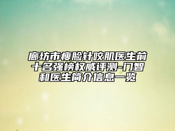 廊坊市瘦脸针咬肌医生前十名强榜权威评测-门智和医生简介信息一览