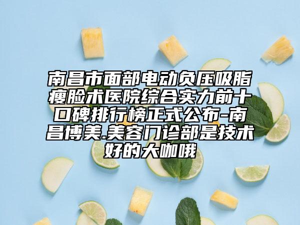 南昌市面部电动负压吸脂瘦脸术医院综合实力前十口碑排行榜正式公布-南昌博美.美容门诊部是技术好的大咖哦