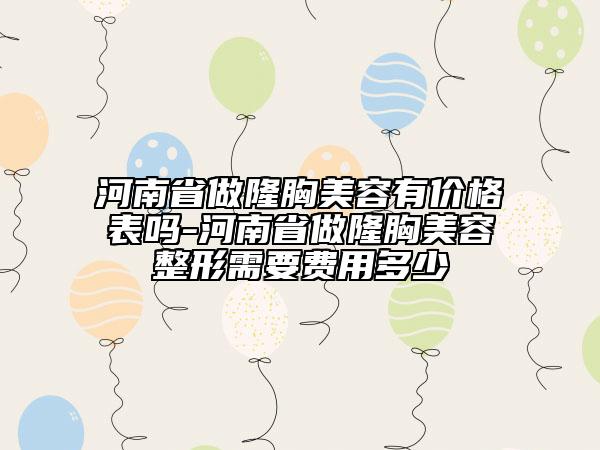 河南省做隆胸美容有价格表吗-河南省做隆胸美容整形需要费用多少