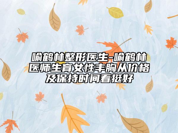 喻鹤林整形医生-喻鹤林医师生育女性丰胸从价格及保持时间看挺好