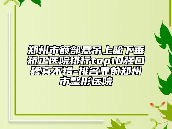 郑州市额部悬吊上睑下垂矫正医院排行top10强口碑真不错-排名靠前郑州市整形医院