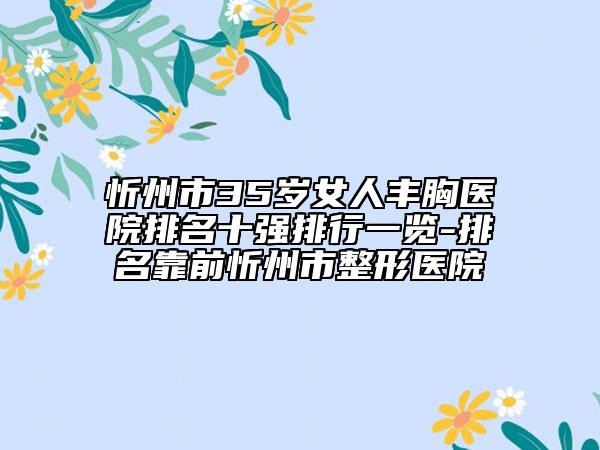 忻州市35岁女人丰胸医院排名十强排行一览-排名靠前忻州市整形医院