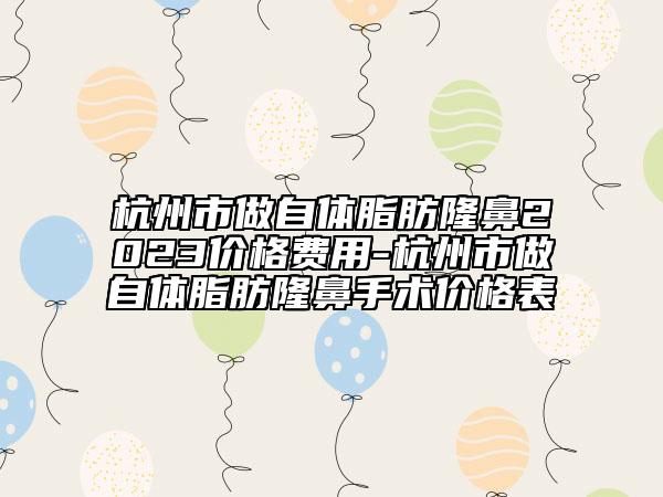 杭州市做自体脂肪隆鼻2023价格费用-杭州市做自体脂肪隆鼻手术价格表