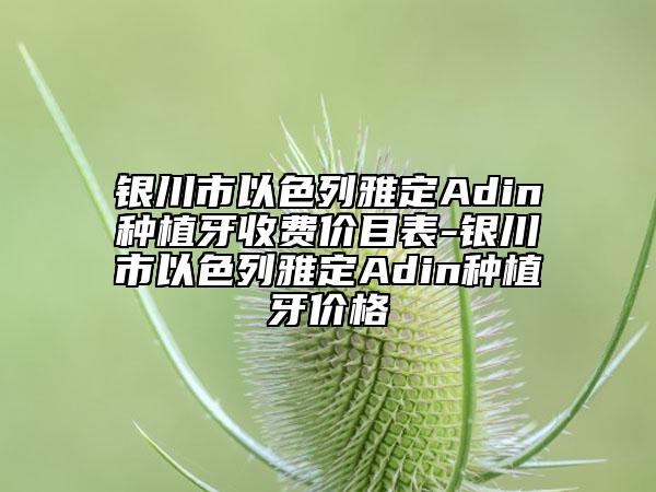 银川市以色列雅定Adin种植牙收费价目表-银川市以色列雅定Adin种植牙价格