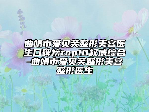 曲靖市爱贝芙整形美容医生口碑榜top10权威综合-曲靖市爱贝芙整形美容整形医生