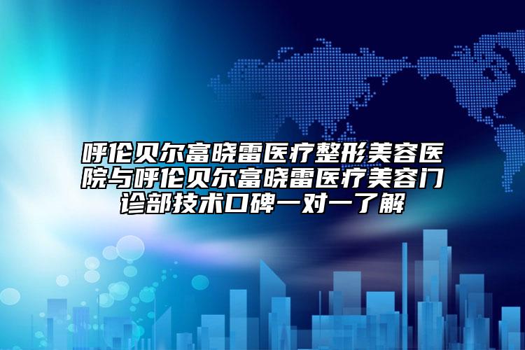 呼伦贝尔富晓雷医疗整形美容医院与呼伦贝尔富晓雷医疗美容门诊部技术口碑一对一了解