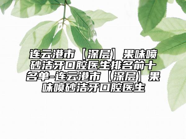 连云港市【深层】果味喷砂洁牙口腔医生排名前十名单-连云港市【深层】果味喷砂洁牙口腔医生