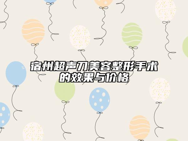 宿州超声刀美容整形手术的效果与价格