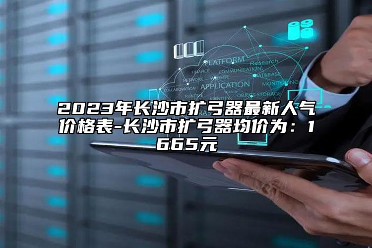 2023年长沙市扩弓器最新人气价格表-长沙市扩弓器均价为：1665元