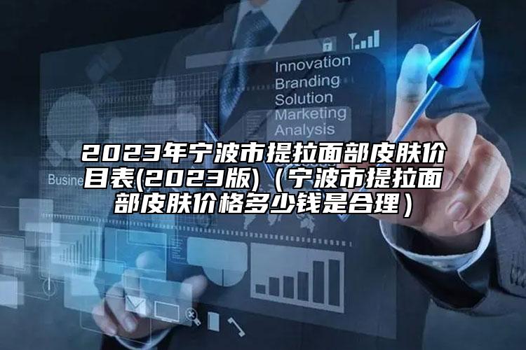 2023年宁波市提拉面部皮肤价目表(2023版)（宁波市提拉面部皮肤价格多少钱是合理）